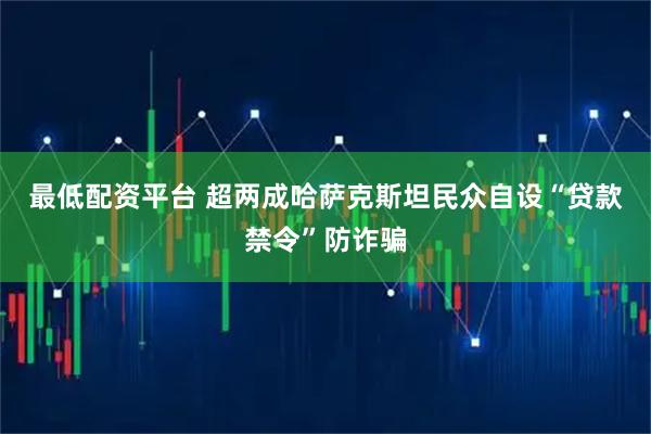 最低配资平台 超两成哈萨克斯坦民众自设“贷款禁令”防诈骗