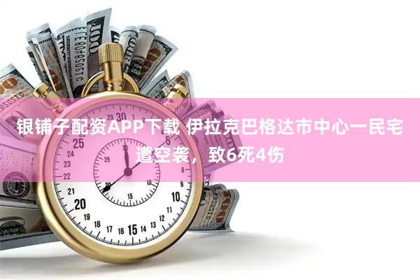 银铺子配资APP下载 伊拉克巴格达市中心一民宅遭空袭，致6死4伤
