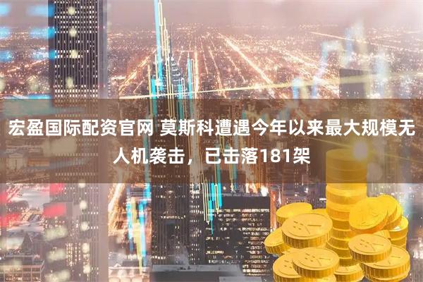 宏盈国际配资官网 莫斯科遭遇今年以来最大规模无人机袭击，已击落181架
