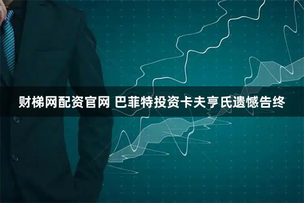 财梯网配资官网 巴菲特投资卡夫亨氏遗憾告终