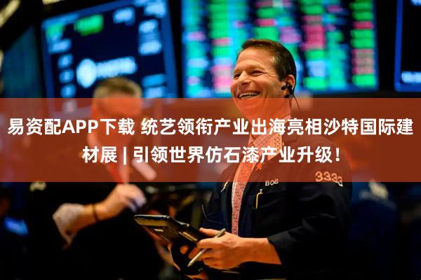 易资配APP下载 统艺领衔产业出海亮相沙特国际建材展 | 引领世界仿石漆产业升级！
