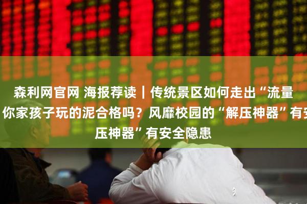 森利网官网 海报荐读｜传统景区如何走出“流量困局”；你家孩子玩的泥合格吗？风靡校园的“解压神器”有安全隐患