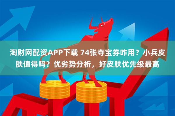 淘财网配资APP下载 74张夺宝券咋用？小兵皮肤值得吗？优劣势分析，好皮肤优先级最高
