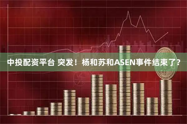 中投配资平台 突发！杨和苏和ASEN事件结束了？