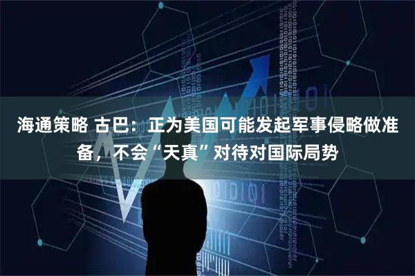 海通策略 古巴：正为美国可能发起军事侵略做准备，不会“天真”对待对国际局势