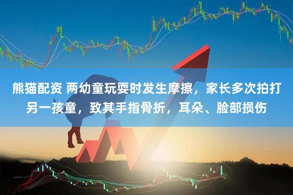 熊猫配资 两幼童玩耍时发生摩擦，家长多次拍打另一孩童，致其手指骨折，耳朵、脸部损伤