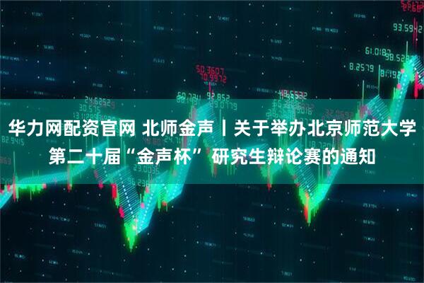 华力网配资官网 北师金声丨关于举办北京师范大学第二十届“金声杯” 研究生辩论赛的通知