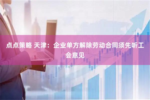 点点策略 天津：企业单方解除劳动合同须先听工会意见