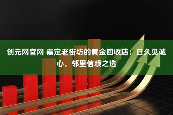 创元网官网 嘉定老街坊的黄金回收店：日久见诚心，邻里信赖之选