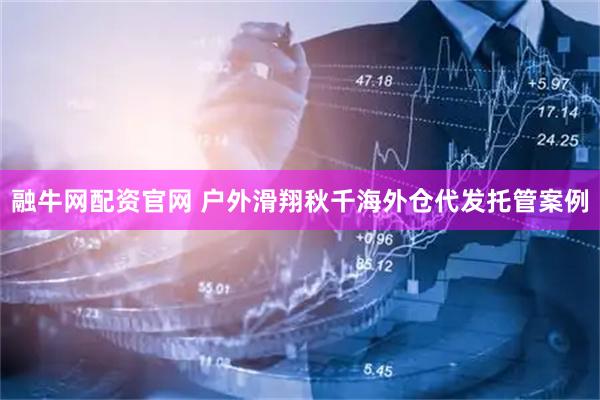融牛网配资官网 户外滑翔秋千海外仓代发托管案例