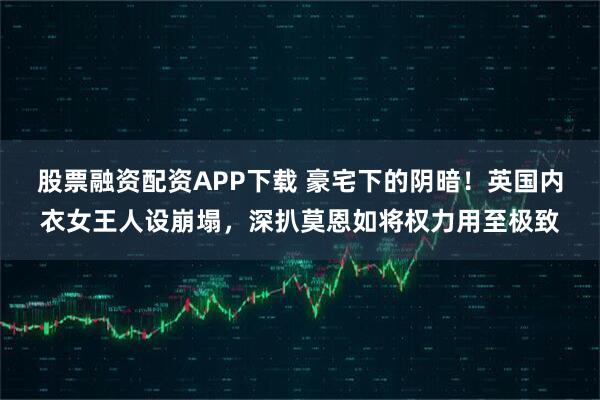 股票融资配资APP下载 豪宅下的阴暗！英国内衣女王人设崩塌，深扒莫恩如将权力用至极致