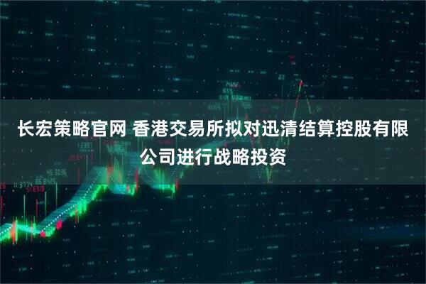 长宏策略官网 香港交易所拟对迅清结算控股有限公司进行战略投资