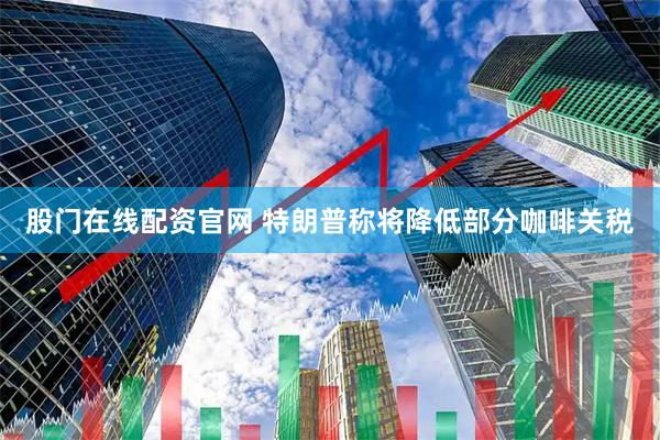 股门在线配资官网 特朗普称将降低部分咖啡关税