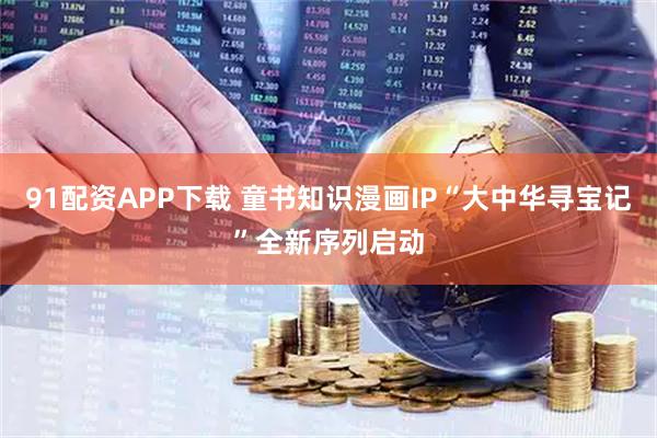 91配资APP下载 童书知识漫画IP“大中华寻宝记”全新序列启动
