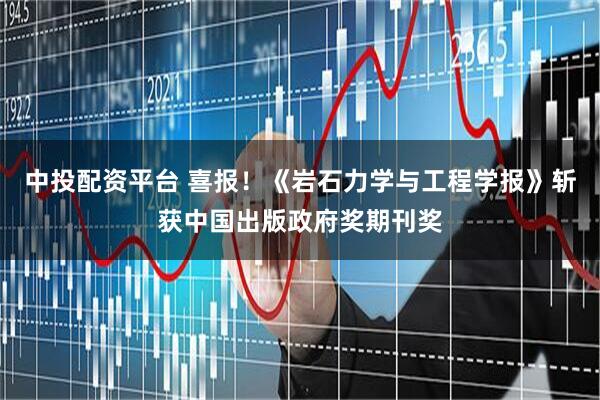 中投配资平台 喜报！《岩石力学与工程学报》斩获中国出版政府奖期刊奖