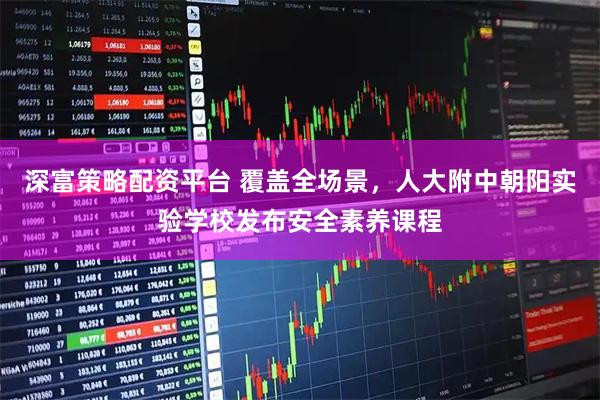 深富策略配资平台 覆盖全场景，人大附中朝阳实验学校发布安全素养课程