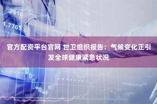 官方配资平台官网 世卫组织报告：气候变化正引发全球健康紧急状况