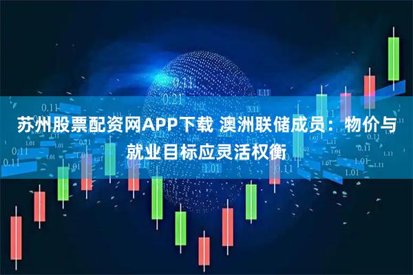 苏州股票配资网APP下载 澳洲联储成员：物价与就业目标应灵活权衡