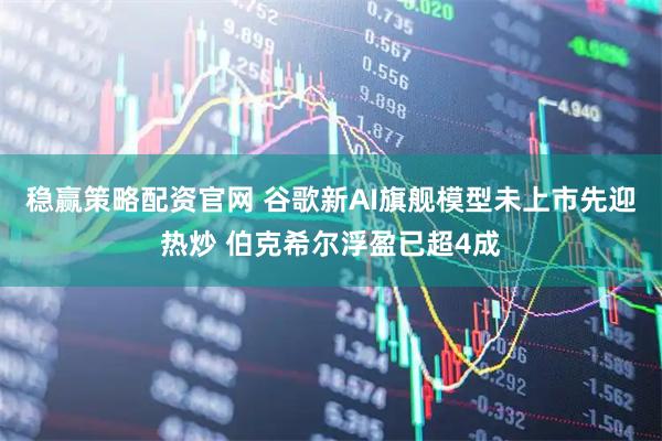 稳赢策略配资官网 谷歌新AI旗舰模型未上市先迎热炒 伯克希尔浮盈已超4成