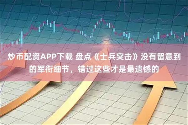 炒币配资APP下载 盘点《士兵突击》没有留意到的军衔细节，错过这些才是最遗憾的
