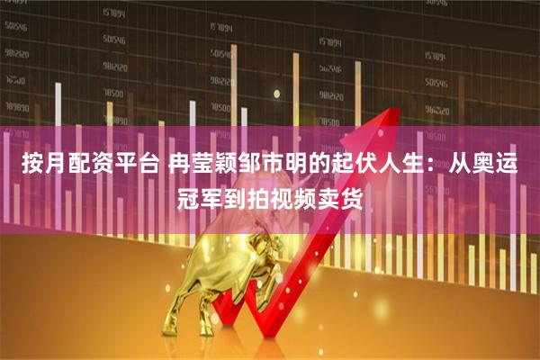 按月配资平台 冉莹颖邹市明的起伏人生：从奥运冠军到拍视频卖货