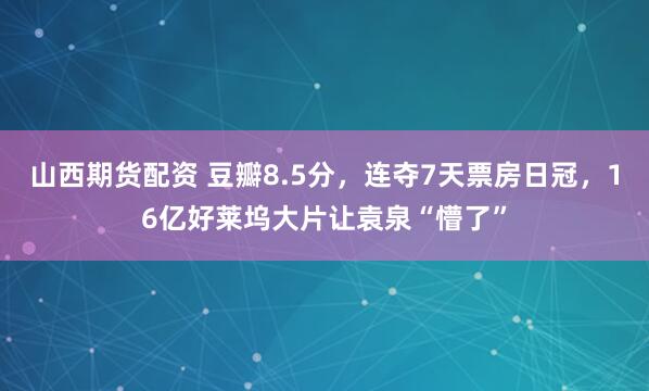 山西期货配资 豆瓣8.5分，连夺7天票房日冠，16亿好莱坞大片让袁泉“懵了”