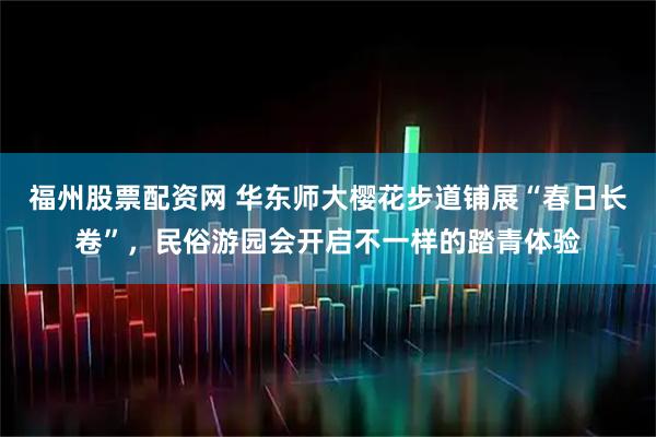 福州股票配资网 华东师大樱花步道铺展“春日长卷”，民俗游园会开启不一样的踏青体验