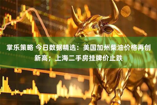 掌乐策略 今日数据精选：美国加州柴油价格再创新高；上海二手房挂牌价止跌