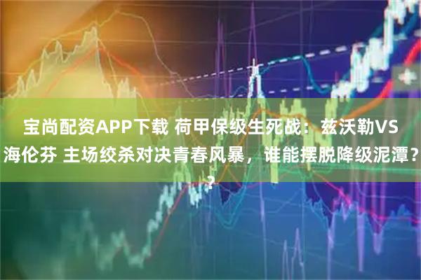 宝尚配资APP下载 荷甲保级生死战：兹沃勒VS海伦芬 主场绞杀对决青春风暴，谁能摆脱降级泥潭？