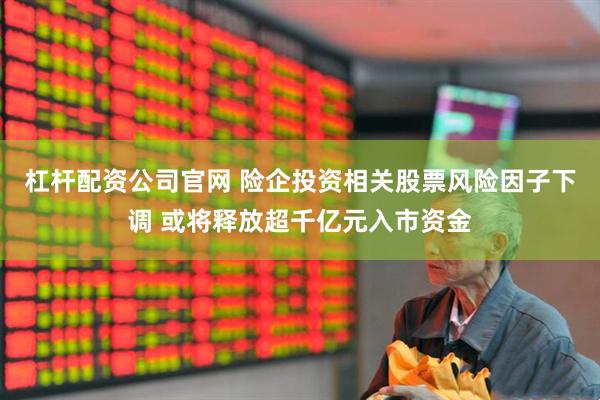 杠杆配资公司官网 险企投资相关股票风险因子下调 或将释放超千亿元入市资金
