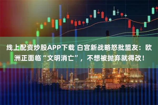 线上配资炒股APP下载 白宫新战略怒批盟友：欧洲正面临“文明消亡”，不想被抛弃就得改！