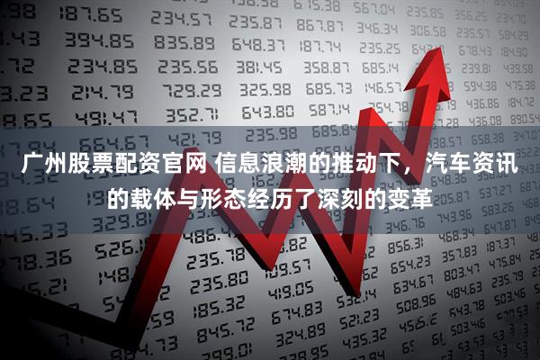 广州股票配资官网 信息浪潮的推动下，汽车资讯的载体与形态经历了深刻的变革