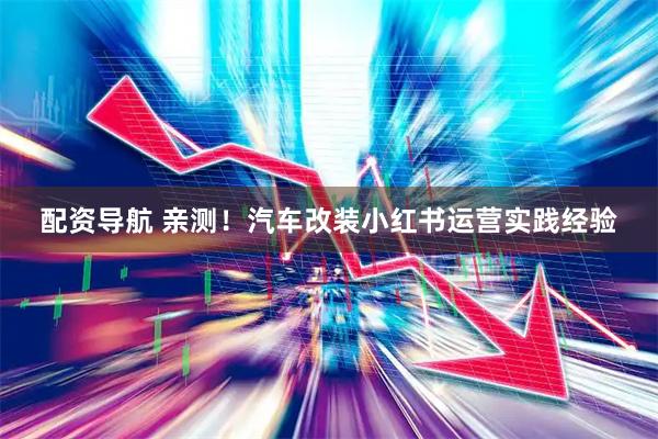 配资导航 亲测！汽车改装小红书运营实践经验