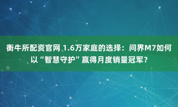 衡牛所配资官网 1.6万家庭的选择：问界M7如何以“智慧守护”赢得月度销量冠军？