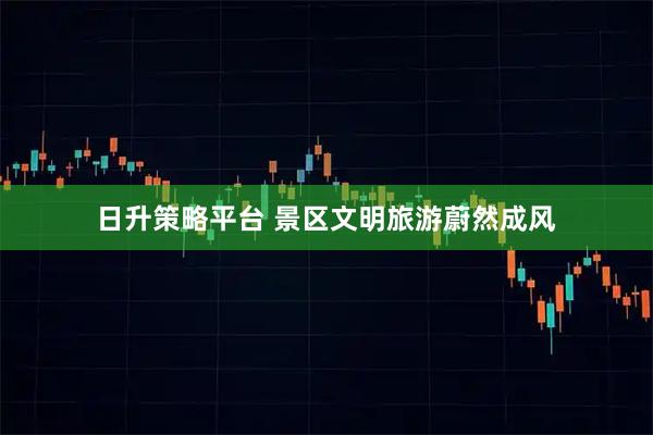 日升策略平台 景区文明旅游蔚然成风