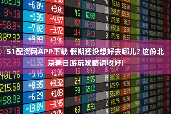 51配资网APP下载 假期还没想好去哪儿? 这份北京春日游玩攻略请收好!
