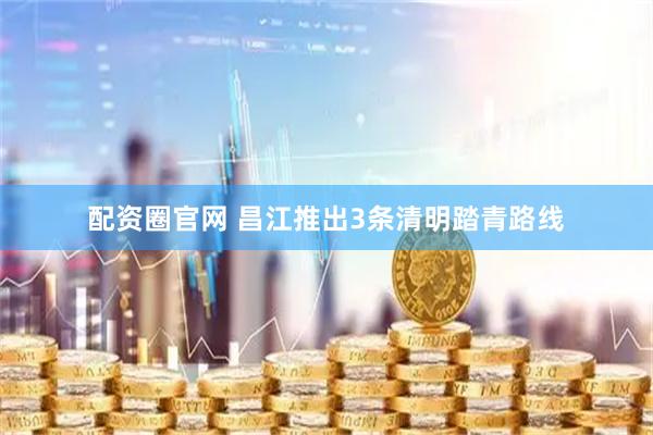 配资圈官网 昌江推出3条清明踏青路线