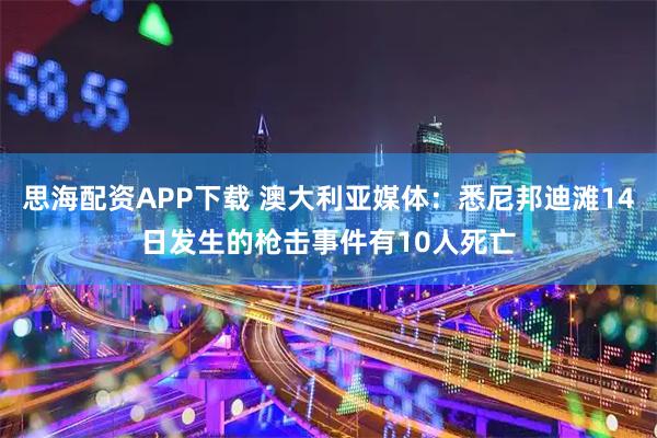 思海配资APP下载 澳大利亚媒体：悉尼邦迪滩14日发生的枪击事件有10人死亡
