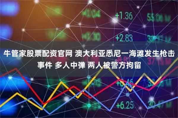 牛管家股票配资官网 澳大利亚悉尼一海滩发生枪击事件 多人中弹 两人被警方拘留