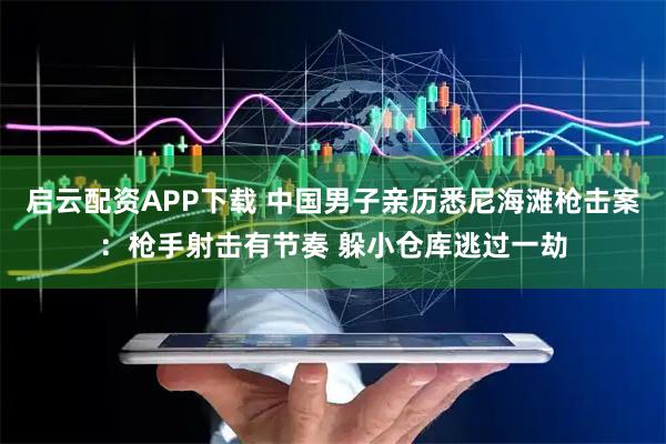 启云配资APP下载 中国男子亲历悉尼海滩枪击案：枪手射击有节奏 躲小仓库逃过一劫