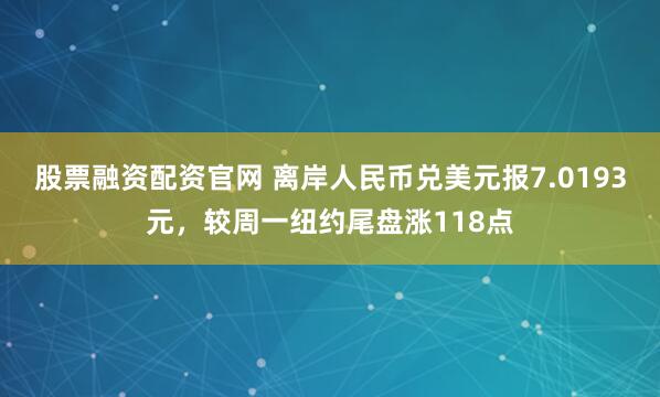 股票融资配资官网 离岸人民币兑美元报7.0193元，较周一纽约尾盘涨118点