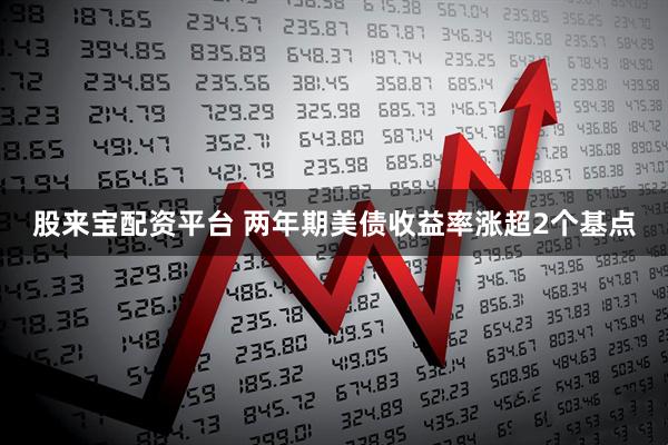 股来宝配资平台 两年期美债收益率涨超2个基点