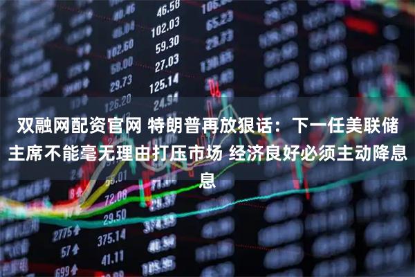 双融网配资官网 特朗普再放狠话：下一任美联储主席不能毫无理由打压市场 经济良好必须主动降息