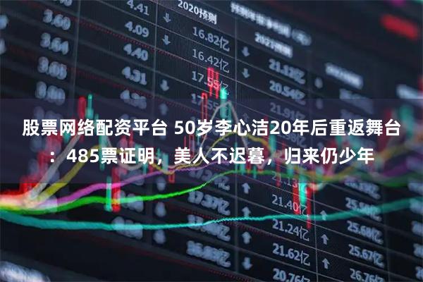股票网络配资平台 50岁李心洁20年后重返舞台：485票证明，美人不迟暮，归来仍少年
