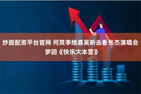 炒股配资平台官网 何炅李维嘉吴昕去看张杰演唱会 梦回《快乐大本营》
