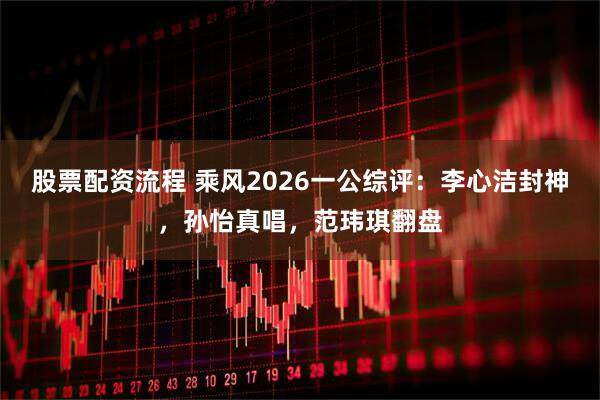 股票配资流程 乘风2026一公综评：李心洁封神，孙怡真唱，范玮琪翻盘