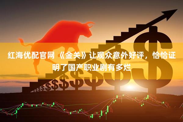 红海优配官网 《金关》让观众意外好评，恰恰证明了国产职业剧有多烂