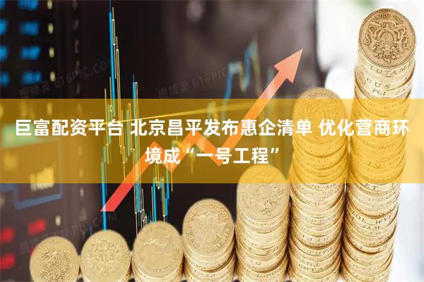 巨富配资平台 北京昌平发布惠企清单 优化营商环境成“一号工程”
