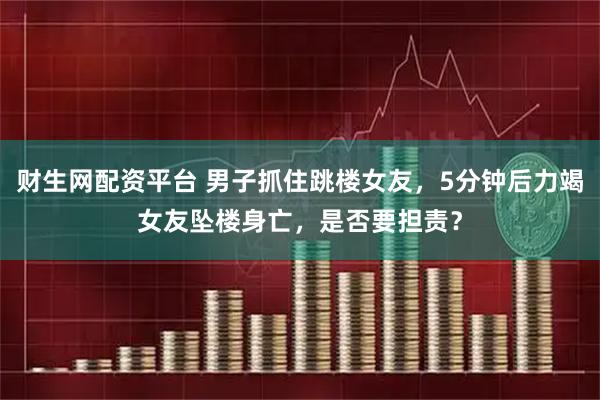 财生网配资平台 男子抓住跳楼女友，5分钟后力竭女友坠楼身亡，是否要担责？