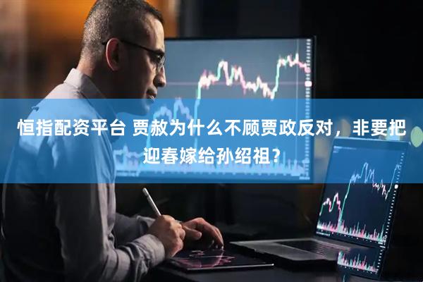 恒指配资平台 贾赦为什么不顾贾政反对，非要把迎春嫁给孙绍祖？